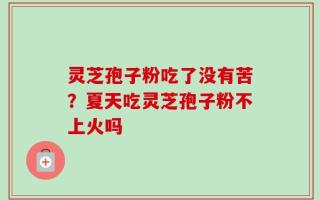 灵芝孢子粉吃了没有苦？夏天吃灵芝孢子粉不上火吗