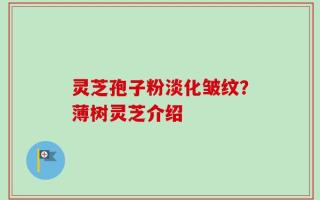 灵芝孢子粉淡化皱纹？薄树灵芝介绍