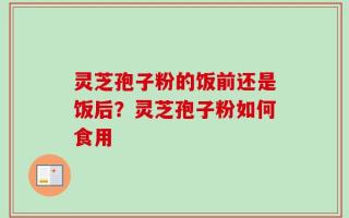 灵芝孢子粉的饭前还是饭后？灵芝孢子粉如何食用