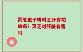 灵芝孢子粉对乙肝有功效吗？灵芝对肝脏有害吗