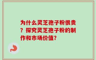 为什么灵芝孢子粉很贵？探究灵芝孢子粉的制作和市场价值？