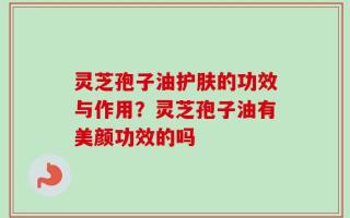 灵芝孢子油护肤的功效与作用？灵芝孢子油有美颜功效的吗