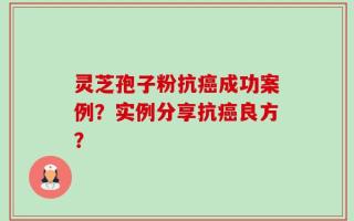 灵芝孢子粉抗癌成功案例？实例分享抗癌良方？