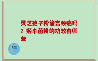 灵芝孢子粉管宫颈癌吗？姬伞菌粉的功效有哪些