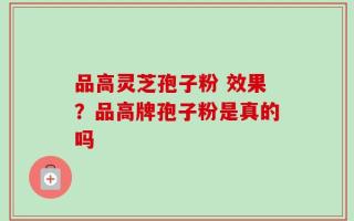 品高灵芝孢子粉 效果？品高牌孢子粉是真的吗