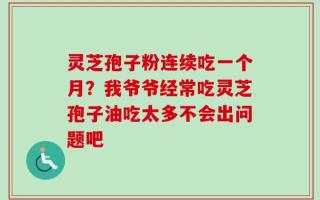 灵芝孢子粉连续吃一个月？我爷爷经常吃灵芝孢子油吃太多不会出问题吧