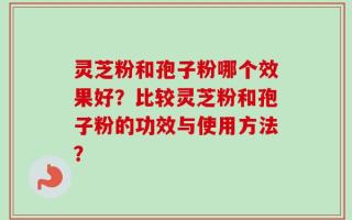 灵芝粉和孢子粉哪个效果好？比较灵芝粉和孢子粉的功效与使用方法？