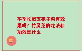 不孕吃灵芝孢子粉有效果吗？竹灵芝的吃法和功效是什么