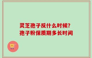 灵芝孢子反什么时候？孢子粉保质期多长时间