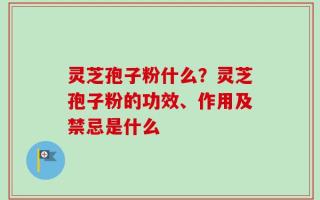 灵芝孢子粉什么？灵芝孢子粉的功效、作用及禁忌是什么