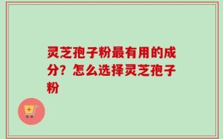 灵芝孢子粉最有用的成分？怎么选择灵芝孢子粉