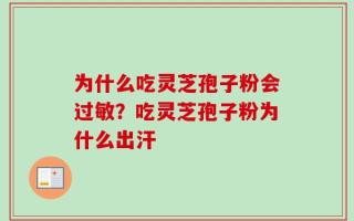 为什么吃灵芝孢子粉会过敏？吃灵芝孢子粉为什么出汗