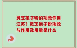 灵芝孢子粉的功效作用江苏？灵芝孢子粉功效与作用及用量是什么