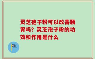 灵芝孢子粉可以改善肠胃吗？灵芝孢子粉的功效和作用是什么