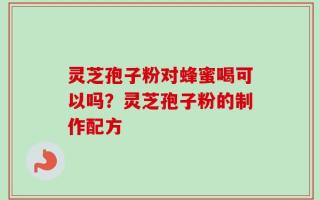 灵芝孢子粉对蜂蜜喝可以吗？灵芝孢子粉的制作配方