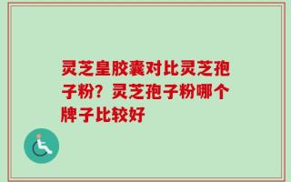 灵芝皇胶囊对比灵芝孢子粉？灵芝孢子粉哪个牌子比较好