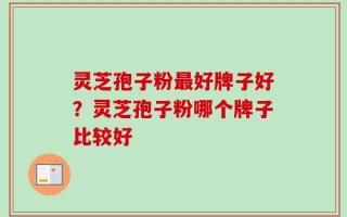 灵芝孢子粉最好牌子好？灵芝孢子粉哪个牌子比较好