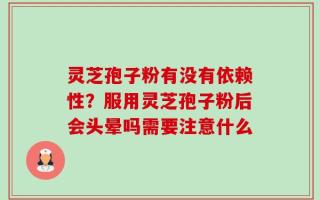 灵芝孢子粉有没有依赖性？服用灵芝孢子粉后会头晕吗需要注意什么