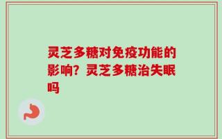 灵芝多糖对免疫功能的影响？灵芝多糖治失眠吗