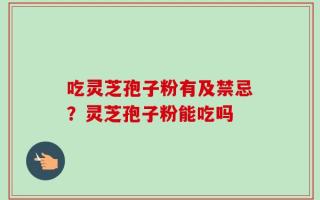 吃灵芝孢子粉有及禁忌？灵芝孢子粉能吃吗