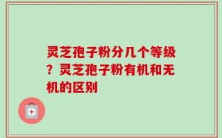 灵芝孢子粉分几个等级？灵芝孢子粉有机和无机的区别