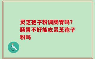 灵芝孢子粉调肠胃吗？肠胃不好能吃灵芝孢子粉吗