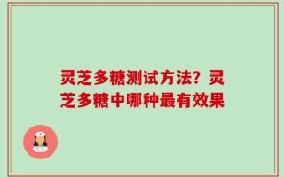 灵芝多糖测试方法？灵芝多糖中哪种最有效果