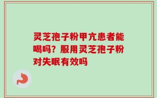 灵芝孢子粉甲亢患者能喝吗？服用灵芝孢子粉对失眠有效吗
