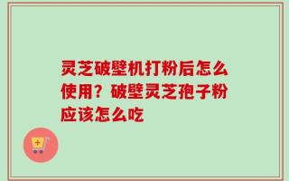 灵芝破壁机打粉后怎么使用？破壁灵芝孢子粉应该怎么吃
