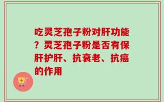 吃灵芝孢子粉对肝功能？灵芝孢子粉是否有保肝护肝、抗衰老、抗癌的作用