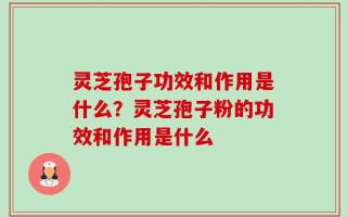 灵芝孢子功效和作用是什么？灵芝孢子粉的功效和作用是什么