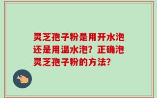 灵芝孢子粉是用开水泡还是用温水泡？正确泡灵芝孢子粉的方法？