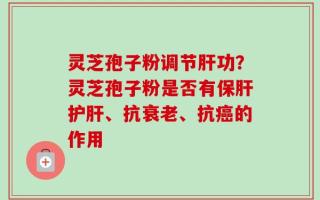 灵芝孢子粉调节肝功？灵芝孢子粉是否有保肝护肝、抗衰老、抗癌的作用