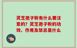 灵芝孢子粉有什么要注意的？灵芝孢子粉的功效、作用及禁忌是什么