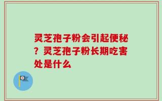 灵芝孢子粉会引起便秘？灵芝孢子粉长期吃害处是什么