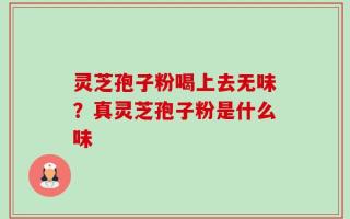 灵芝孢子粉喝上去无味？真灵芝孢子粉是什么味