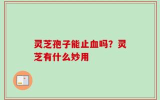 灵芝孢子能止血吗？灵芝有什么妙用
