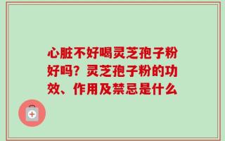 心脏不好喝灵芝孢子粉好吗？灵芝孢子粉的功效、作用及禁忌是什么