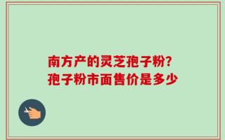 南方产的灵芝孢子粉？孢子粉市面售价是多少