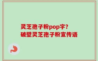 灵芝孢子粉pop字？破壁灵芝孢子粉宣传语