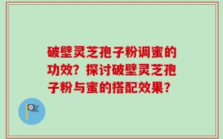 破壁灵芝孢子粉调蜜的功效？探讨破壁灵芝孢子粉与蜜的搭配效果？