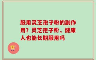 服用灵芝孢子粉的副作用？灵芝孢子粉，健康人也能长期服用吗