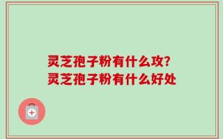 灵芝孢子粉有什么攻？灵芝孢子粉有什么好处