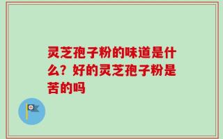 灵芝孢子粉的味道是什么？好的灵芝孢子粉是苦的吗