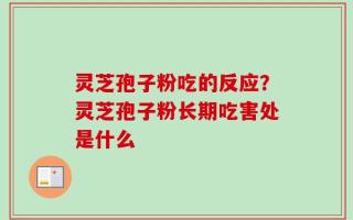 灵芝孢子粉吃的反应？灵芝孢子粉长期吃害处是什么