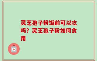 灵芝孢子粉饭前可以吃吗？灵芝孢子粉如何食用