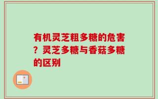 有机灵芝粗多糖的危害？灵芝多糖与香菇多糖的区别