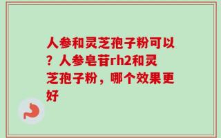 人参和灵芝孢子粉可以？人参皂苷rh2和灵芝孢子粉，哪个效果更好