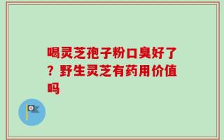 喝灵芝孢子粉口臭好了？野生灵芝有药用价值吗