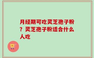 月经期可吃灵芝孢子粉？灵芝孢子粉适合什么人吃